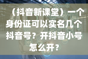 （抖音新课堂）一个身份证可以实名几个抖音号？开抖音小号怎么开？