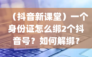 （抖音新课堂）一个身份证怎么绑2个抖音号？如何解绑？