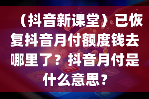 （抖音新课堂）已恢复抖音月付额度钱去哪里了？抖音月付是什么意思？