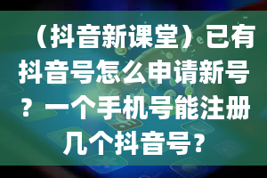 （抖音新课堂）已有抖音号怎么申请新号？一个手机号能注册几个抖音号？