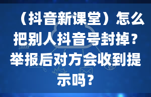 （抖音新课堂）怎么把别人抖音号封掉？举报后对方会收到提示吗？