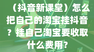 （抖音新课堂）怎么把自己的淘宝挂抖音？挂自己淘宝要收取什么费用？