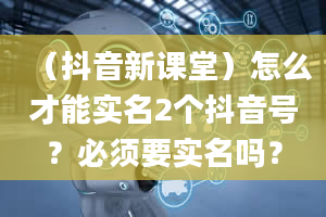 （抖音新课堂）怎么才能实名2个抖音号？必须要实名吗？