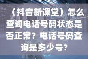 （抖音新课堂）怎么查询电话号码状态是否正常？电话号码查询是多少号？