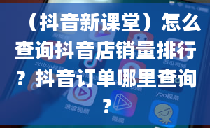 （抖音新课堂）怎么查询抖音店销量排行？抖音订单哪里查询？