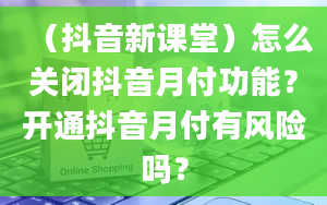 （抖音新课堂）怎么关闭抖音月付功能？开通抖音月付有风险吗？