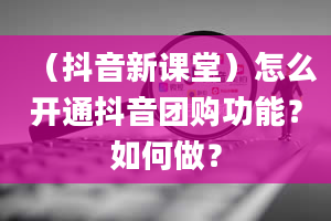 （抖音新课堂）怎么开通抖音团购功能？如何做？