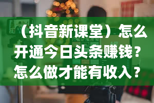 （抖音新课堂）怎么开通今日头条赚钱？怎么做才能有收入？