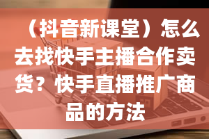 （抖音新课堂）怎么去找快手主播合作卖货？快手直播推广商品的方法