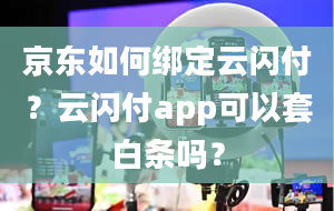 京东如何绑定云闪付？云闪付app可以套白条吗？