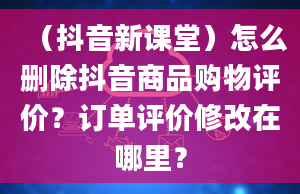 （抖音新课堂）怎么删除抖音商品购物评价？订单评价修改在哪里？