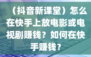 （抖音新课堂）怎么在快手上放电影或电视剧赚钱？如何在快手赚钱？