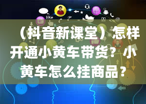 （抖音新课堂）怎样开通小黄车带货？小黄车怎么挂商品？