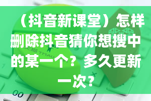 （抖音新课堂）怎样删除抖音猜你想搜中的某一个？多久更新一次？