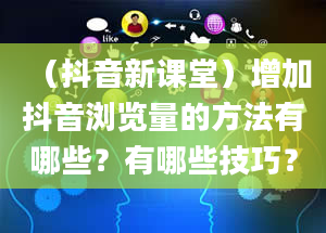 （抖音新课堂）增加抖音浏览量的方法有哪些？有哪些技巧？