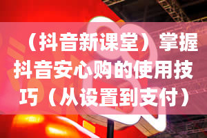 （抖音新课堂）掌握抖音安心购的使用技巧（从设置到支付）