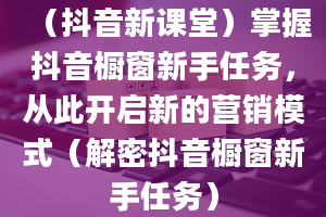 （抖音新课堂）掌握抖音橱窗新手任务，从此开启新的营销模式（解密抖音橱窗新手任务）