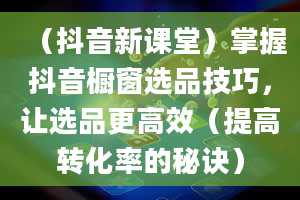 （抖音新课堂）掌握抖音橱窗选品技巧，让选品更高效（提高转化率的秘诀）