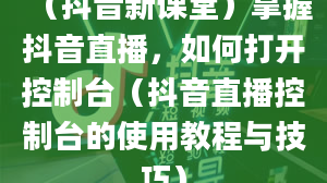 （抖音新课堂）掌握抖音直播，如何打开控制台（抖音直播控制台的使用教程与技巧）