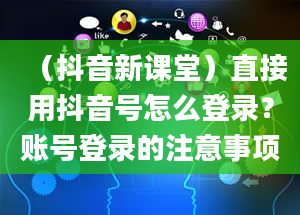 （抖音新课堂）直接用抖音号怎么登录？账号登录的注意事项