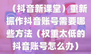 （抖音新课堂）重新振作抖音账号需要哪些方法（权重太低的抖音账号怎么办）