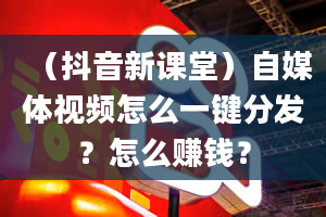 （抖音新课堂）自媒体视频怎么一键分发？怎么赚钱？