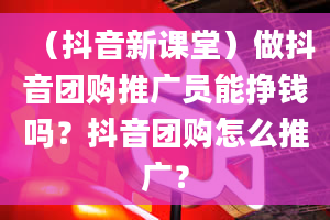 （抖音新课堂）做抖音团购推广员能挣钱吗？抖音团购怎么推广？