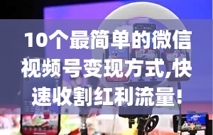 10个最简单的微信视频号变现方式,快速收割红利流量!