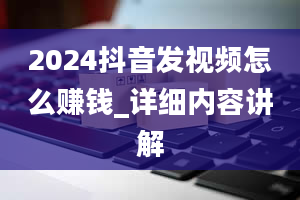 2024抖音发视频怎么赚钱_详细内容讲解