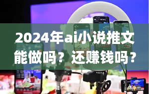 2024年ai小说推文能做吗？还赚钱吗？