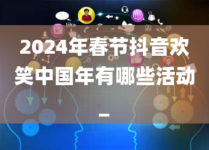 2024年春节抖音欢笑中国年有哪些活动_