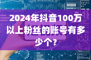 2024年抖音100万以上粉丝的账号有多少个？