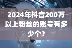 2024年抖音200万以上粉丝的账号有多少个？