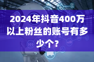 2024年抖音400万以上粉丝的账号有多少个？