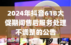 2024年抖音618大促期间售后服务处理不调整的公告