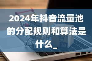 2024年抖音流量池的分配规则和算法是什么_