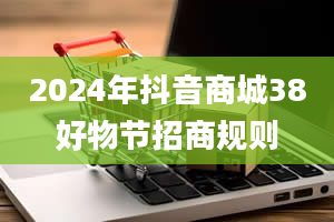 2024年抖音商城38好物节招商规则