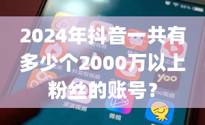 2024年抖音一共有多少个2000万以上粉丝的账号？