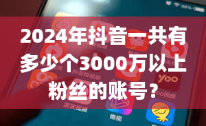 2024年抖音一共有多少个3000万以上粉丝的账号？