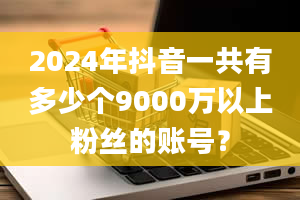 2024年抖音一共有多少个9000万以上粉丝的账号？