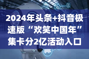 2024年头条+抖音极速版“欢笑中国年”集卡分2亿活动入口