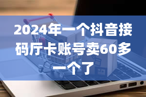 2024年一个抖音接码厅卡账号卖60多一个了