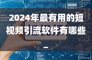 2024年最有用的短视频引流软件有哪些_