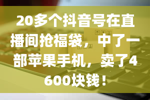 20多个抖音号在直播间抢福袋，中了一部苹果手机，卖了4600块钱！