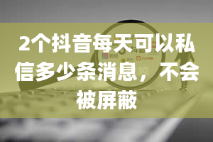 2个抖音每天可以私信多少条消息，不会被屏蔽