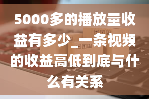 5000多的播放量收益有多少_一条视频的收益高低到底与什么有关系