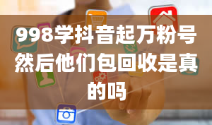 998学抖音起万粉号然后他们包回收是真的吗