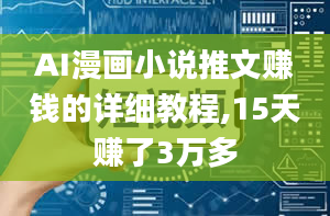 AI漫画小说推文赚钱的详细教程,15天赚了3万多