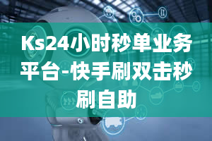 Ks24小时秒单业务平台-快手刷双击秒刷自助