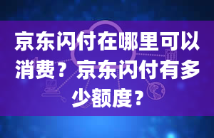 京东闪付在哪里可以消费？京东闪付有多少额度？